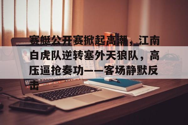 BBSPORTS-赛艇公开赛掀起高潮，江南白虎队逆转塞外天狼队，高压逼抢奏功——客场静默反击的简单介绍