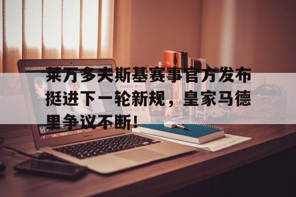 BB体育-包含莱万多夫斯基赛事官方发布挺进下一轮新规，皇家马德里争议不断！的词条